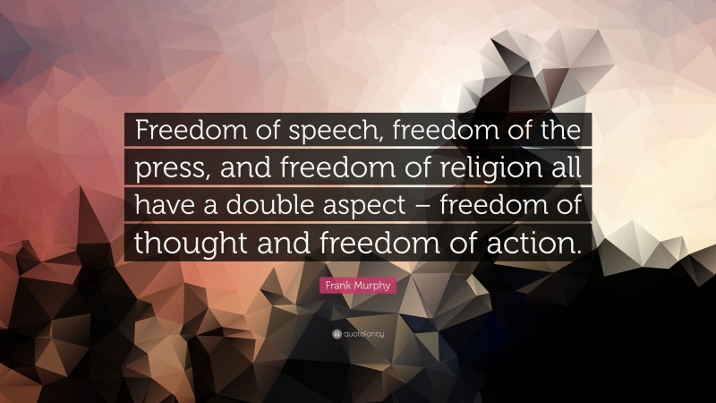 Frank Murphy Quote: “Freedom of speech, freedom of the press, and freedom of religion all have a double aspect – freedom of thought and freedom of action.”