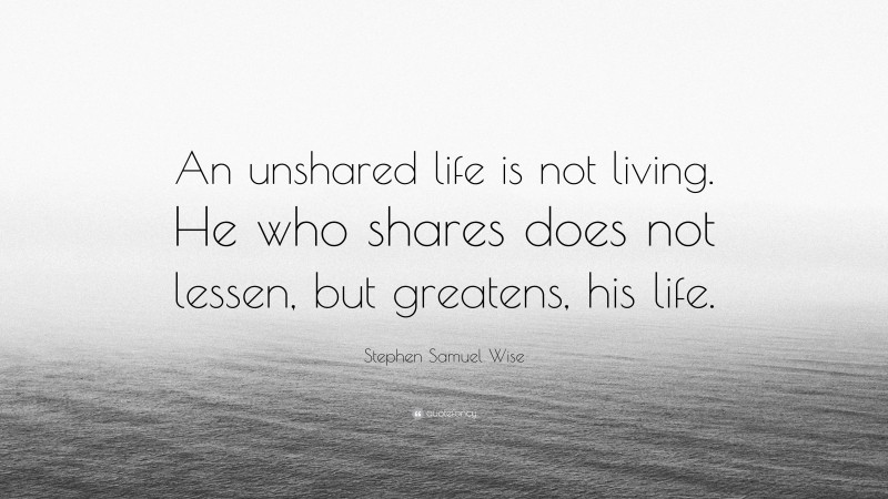 Stephen Samuel Wise Quote: “An unshared life is not living. He who shares does not lessen, but greatens, his life.”