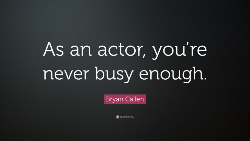 Bryan Callen Quote: “As an actor, you’re never busy enough.”