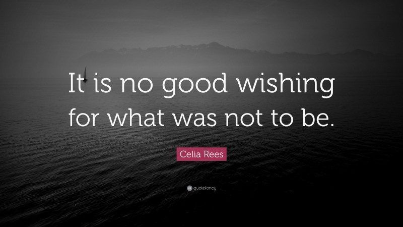 Celia Rees Quote: “It is no good wishing for what was not to be.”