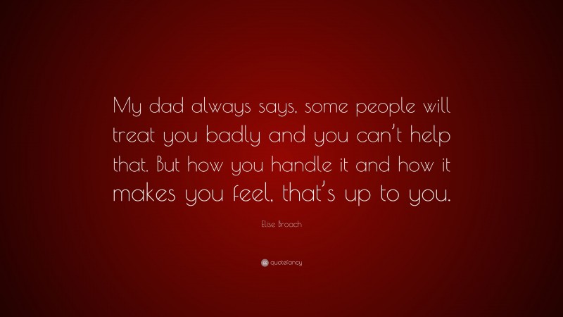 Elise Broach Quote: “My dad always says, some people will treat you badly and you can’t help that. But how you handle it and how it makes you feel, that’s up to you.”