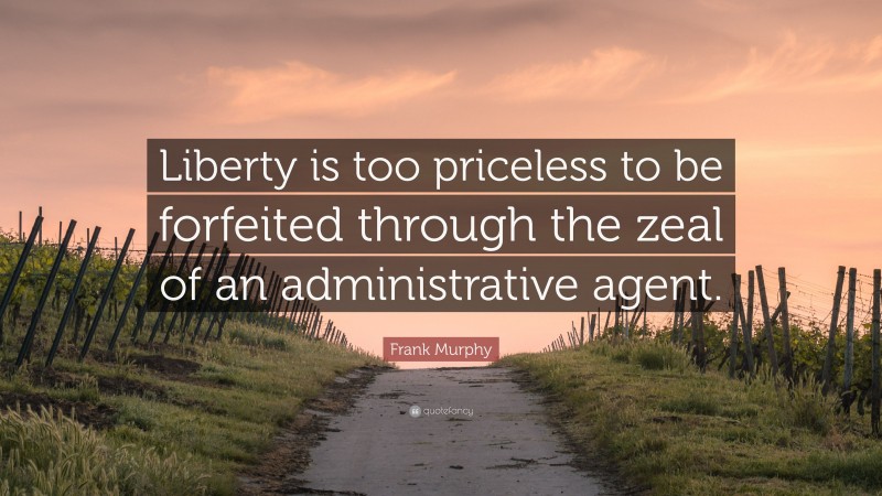 Frank Murphy Quote: “Liberty is too priceless to be forfeited through the zeal of an administrative agent.”