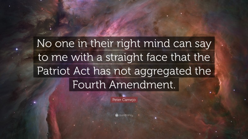 Peter Camejo Quote: “No one in their right mind can say to me with a straight face that the Patriot Act has not aggregated the Fourth Amendment.”