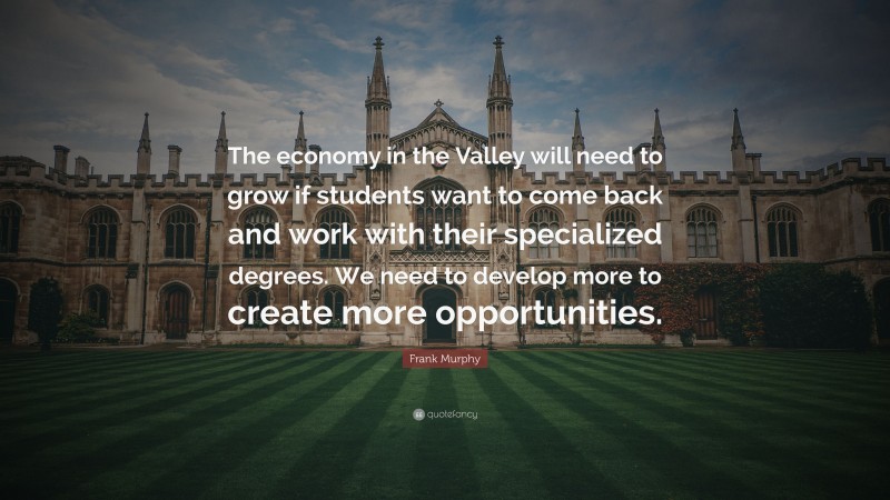 Frank Murphy Quote: “The economy in the Valley will need to grow if students want to come back and work with their specialized degrees. We need to develop more to create more opportunities.”