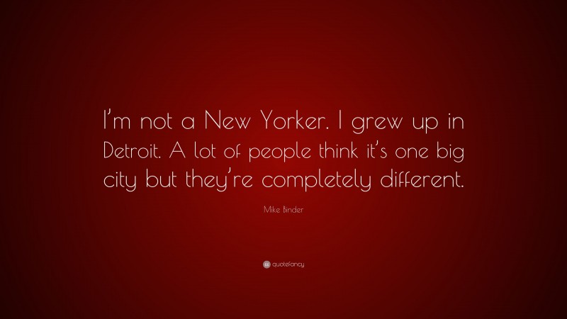 Mike Binder Quote: “I’m not a New Yorker. I grew up in Detroit. A lot of people think it’s one big city but they’re completely different.”