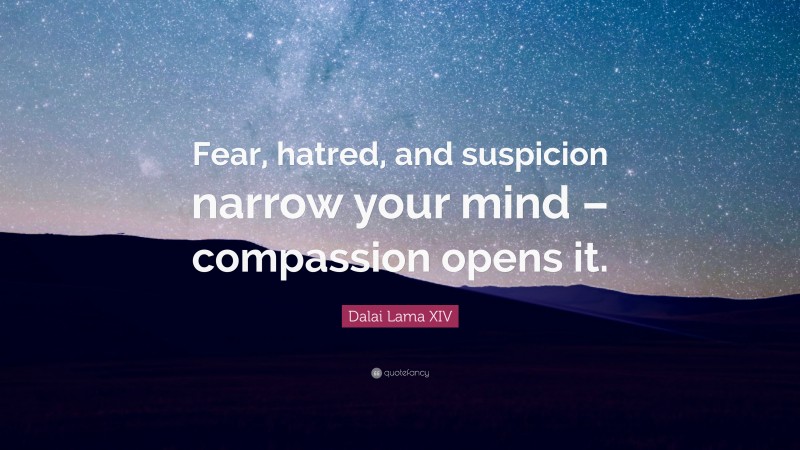 Dalai Lama XIV Quote: “Fear, hatred, and suspicion narrow your mind – compassion opens it.”