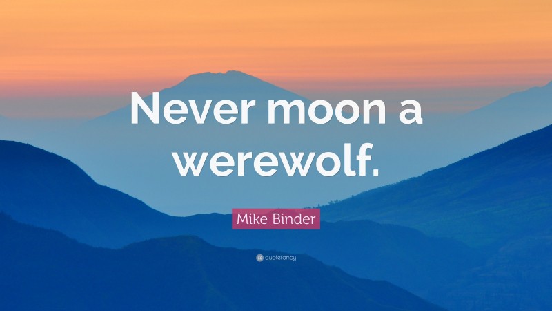 Mike Binder Quote: “Never moon a werewolf.”