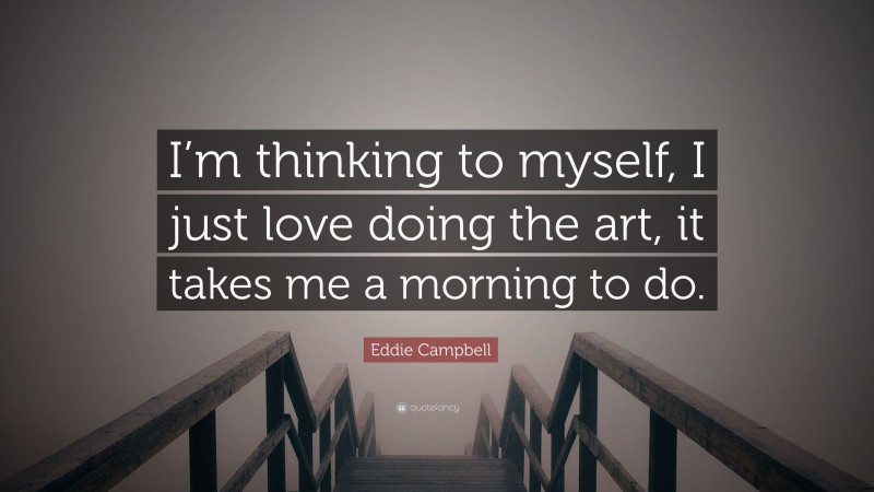Eddie Campbell Quote: “I’m thinking to myself, I just love doing the art, it takes me a morning to do.”