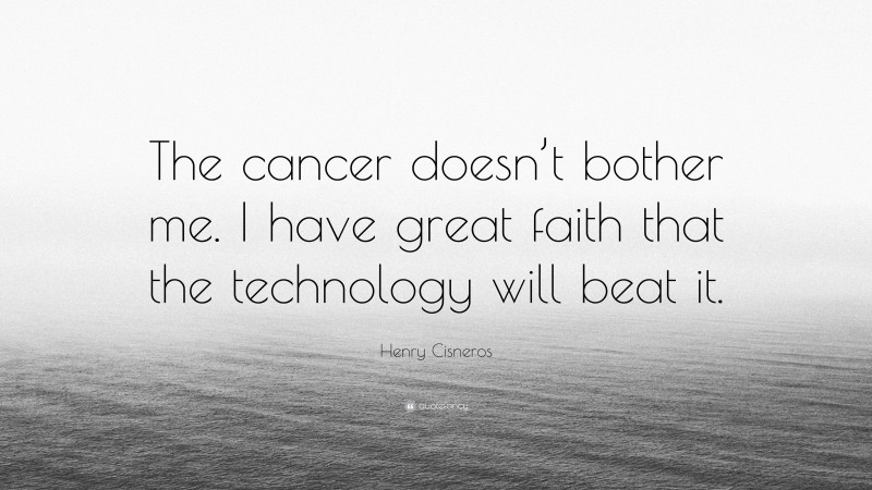 Henry Cisneros Quote: “The cancer doesn’t bother me. I have great faith that the technology will beat it.”
