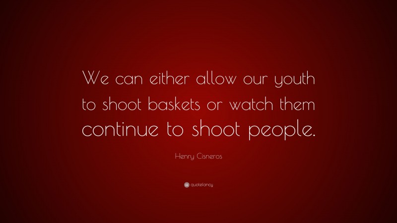 Henry Cisneros Quote: “We can either allow our youth to shoot baskets or watch them continue to shoot people.”