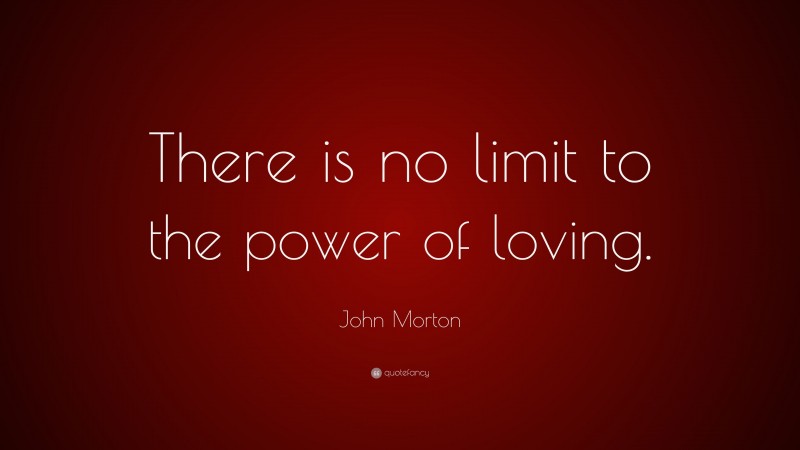 John Morton Quote: “There is no limit to the power of loving.”