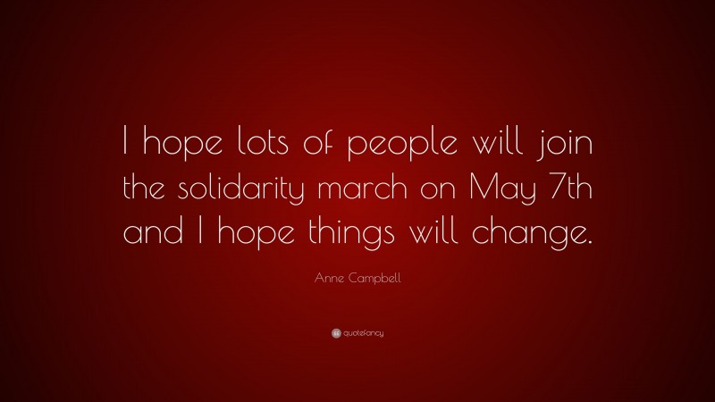 Anne Campbell Quote: “I hope lots of people will join the solidarity march on May 7th and I hope things will change.”