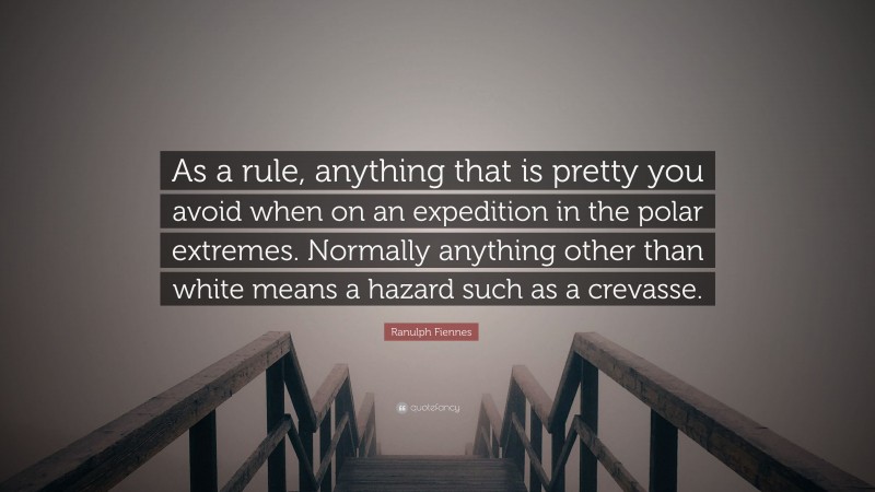 Ranulph Fiennes Quote: “As a rule, anything that is pretty you avoid when on an expedition in the polar extremes. Normally anything other than white means a hazard such as a crevasse.”