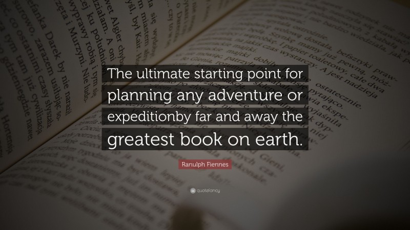 Ranulph Fiennes Quote: “The ultimate starting point for planning any adventure or expeditionby far and away the greatest book on earth.”