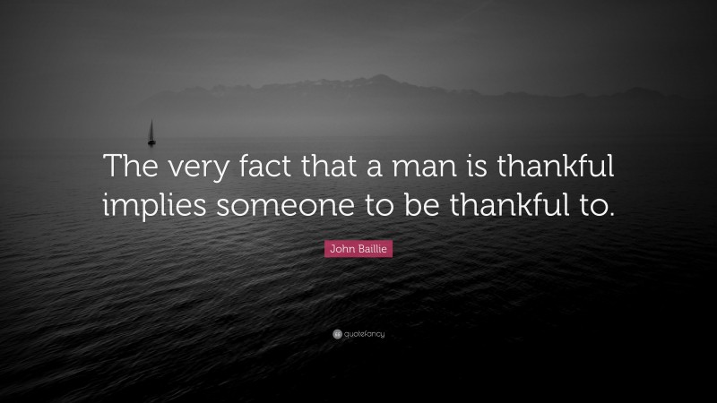John Baillie Quote: “The very fact that a man is thankful implies someone to be thankful to.”