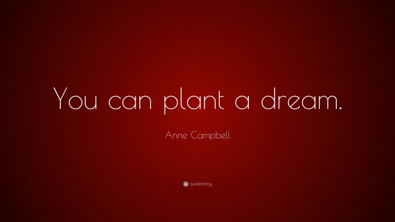 Anne Campbell Quote: “You can plant a dream.”