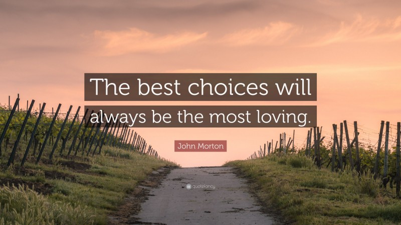 John Morton Quote: “The best choices will always be the most loving.”