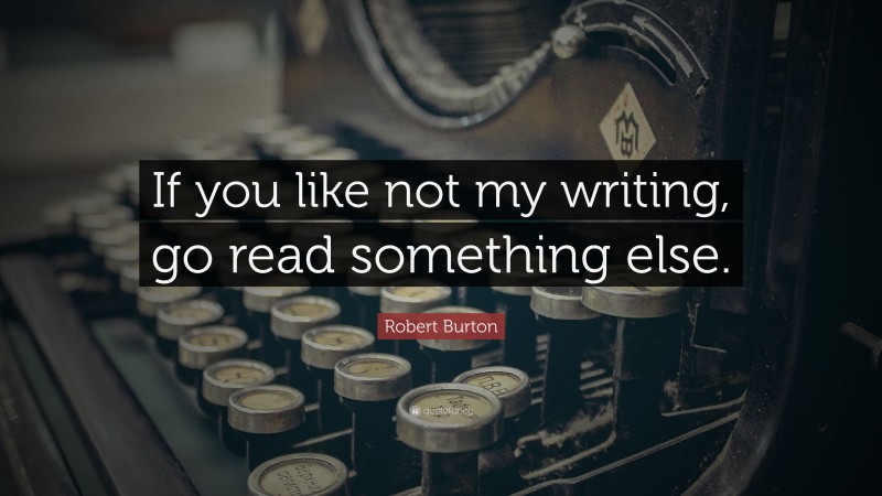 Robert Burton Quote: “If you like not my writing, go read something else.”