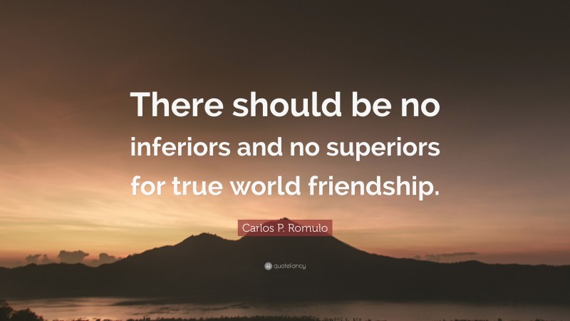 Carlos P. Romulo Quote: “There should be no inferiors and no superiors for true world friendship.”