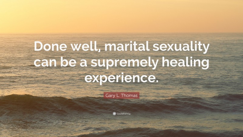 Gary L. Thomas Quote: “Done well, marital sexuality can be a supremely healing experience.”