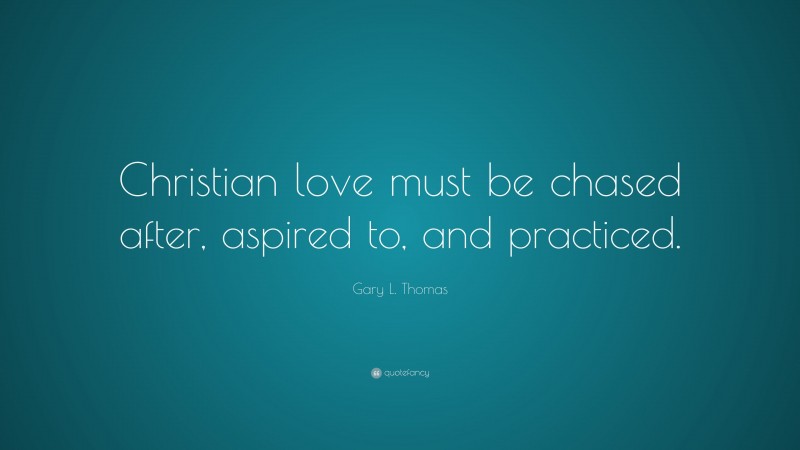 Gary L. Thomas Quote: “Christian love must be chased after, aspired to, and practiced.”