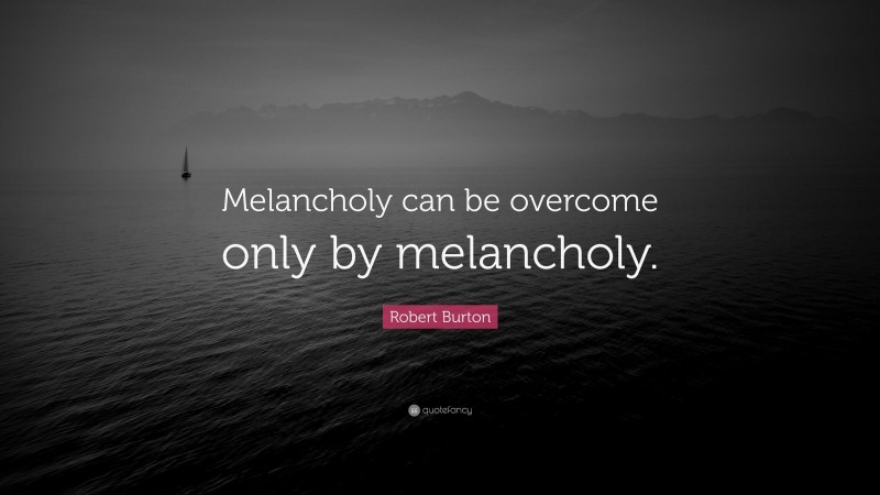 Robert Burton Quote: “Melancholy can be overcome only by melancholy.”