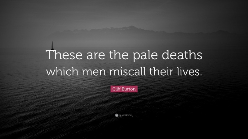 Cliff Burton Quote: “These are the pale deaths which men miscall their lives.”