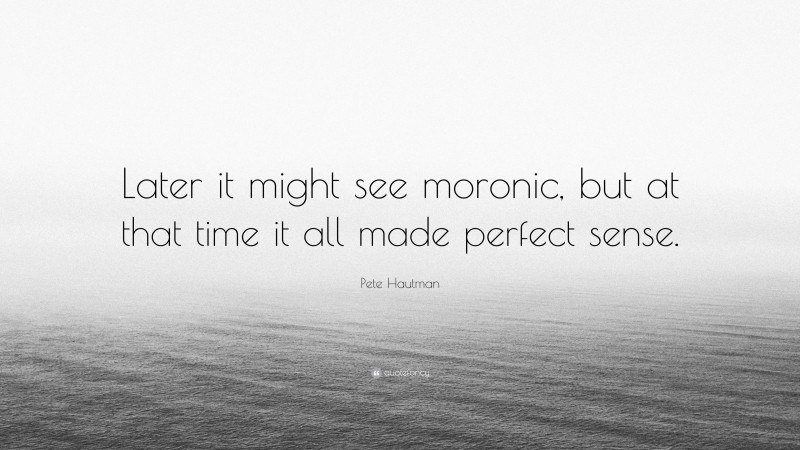 Pete Hautman Quote: “Later it might see moronic, but at that time it all made perfect sense.”