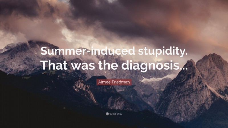 Aimee Friedman Quote: “Summer-induced stupidity. That was the diagnosis...”