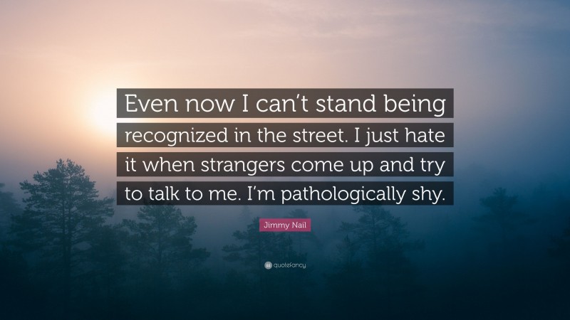 Jimmy Nail Quote: “Even now I can’t stand being recognized in the street. I just hate it when strangers come up and try to talk to me. I’m pathologically shy.”