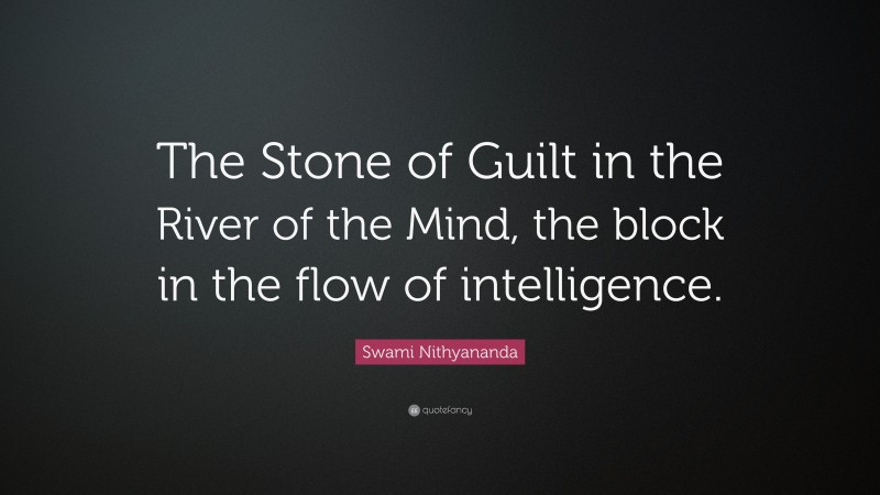 Swami Nithyananda Quote: “The Stone of Guilt in the River of the Mind, the block in the flow of intelligence.”