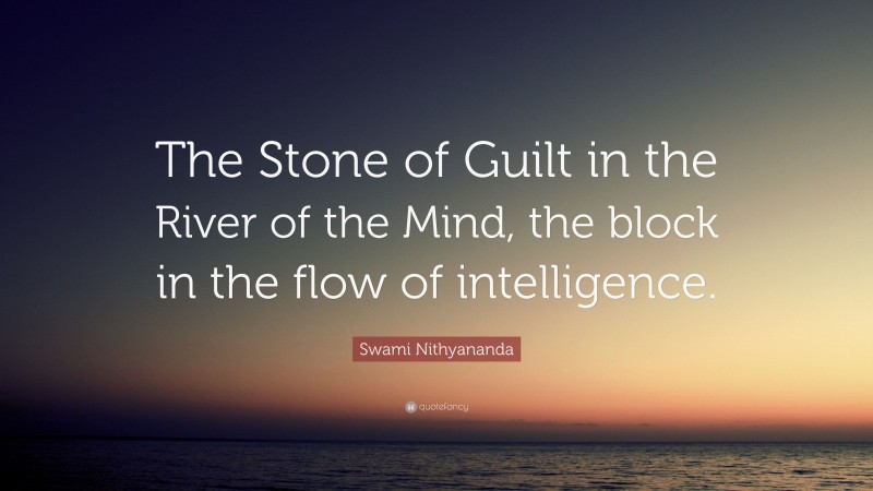 Swami Nithyananda Quote: “The Stone of Guilt in the River of the Mind, the block in the flow of intelligence.”
