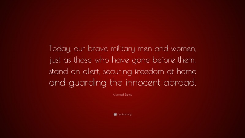 Conrad Burns Quote: “Today, our brave military men and women, just as those who have gone before them, stand on alert, securing freedom at home and guarding the innocent abroad.”