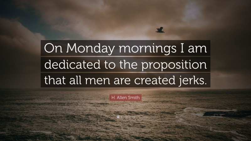 H. Allen Smith Quote: “On Monday mornings I am dedicated to the proposition that all men are created jerks.”