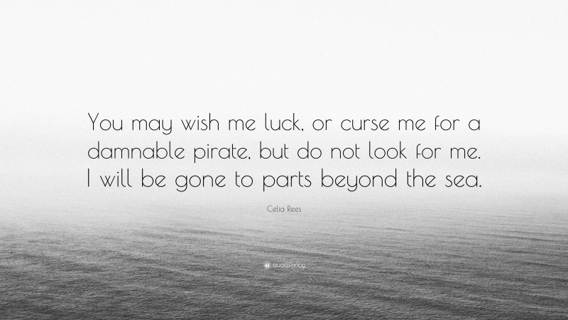 Celia Rees Quote: “You may wish me luck, or curse me for a damnable pirate, but do not look for me. I will be gone to parts beyond the sea.”