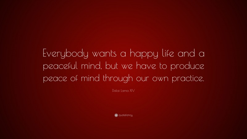 Dalai Lama XIV Quote: “Everybody wants a happy life and a peaceful mind, but we have to produce peace of mind through our own practice.”