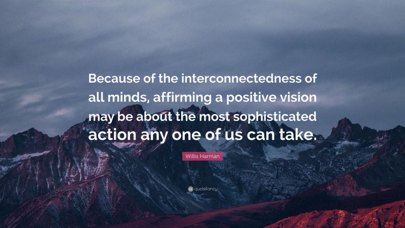 Willis Harman Quote: “Because of the interconnectedness of all minds, affirming a positive vision may be about the most sophisticated action any one of us can take.”