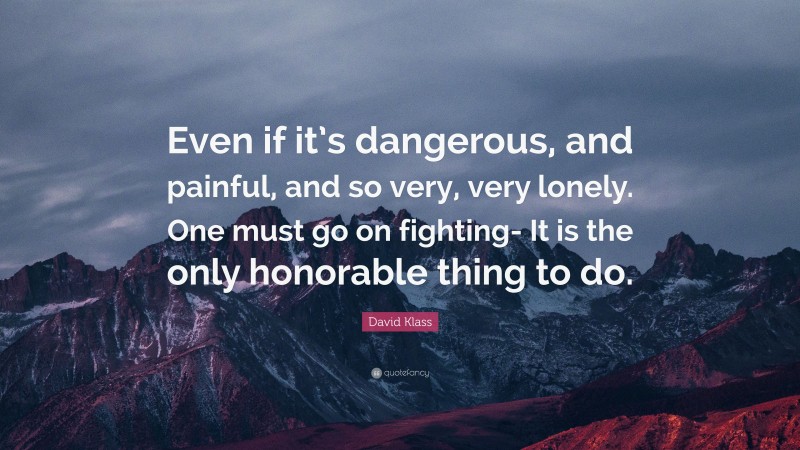 David Klass Quote: “Even if it’s dangerous, and painful, and so very, very lonely. One must go on fighting- It is the only honorable thing to do.”