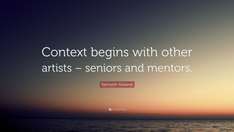 Kenneth Noland Quote: “Context begins with other artists – seniors and mentors.”