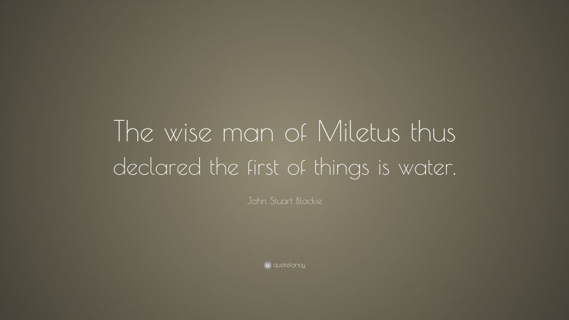John Stuart Blackie Quote: “The wise man of Miletus thus declared the first of things is water.”