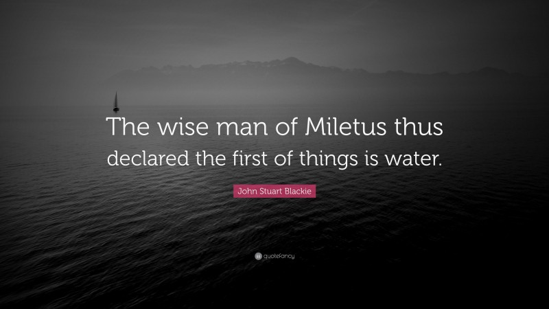 John Stuart Blackie Quote: “The wise man of Miletus thus declared the first of things is water.”