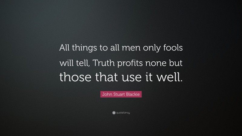 John Stuart Blackie Quote: “All things to all men only fools will tell, Truth profits none but those that use it well.”