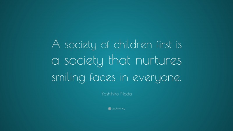 Yoshihiko Noda Quote: “A society of children first is a society that nurtures smiling faces in everyone.”