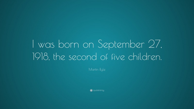 Martin Ryle Quote: “I was born on September 27, 1918, the second of five children.”