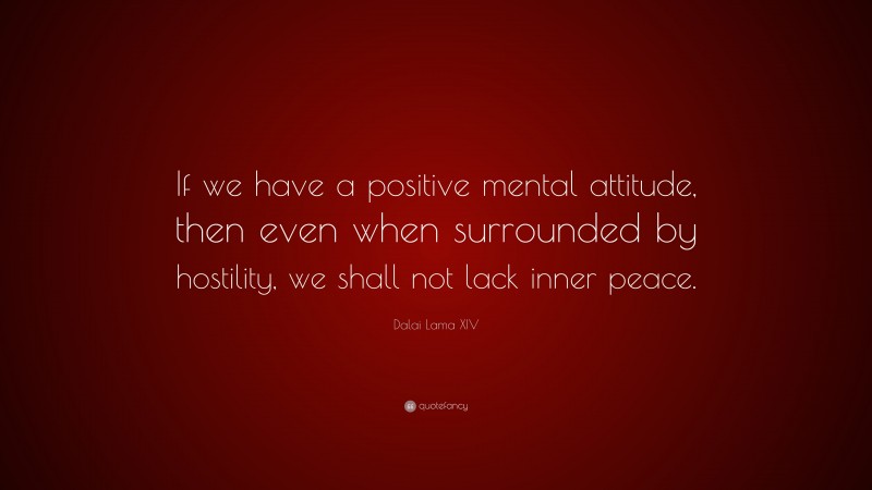 Dalai Lama XIV Quote: “If we have a positive mental attitude, then even when surrounded by hostility, we shall not lack inner peace.”