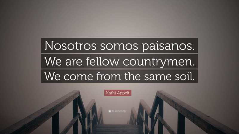 Kathi Appelt Quote: “Nosotros somos paisanos. We are fellow countrymen. We come from the same soil.”