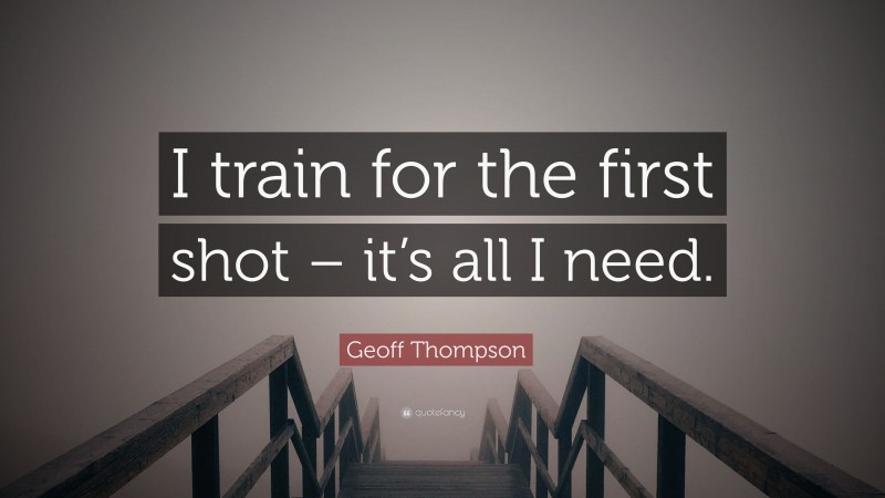 Geoff Thompson Quote: “I train for the first shot – it’s all I need.”