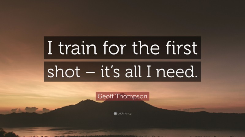 Geoff Thompson Quote: “I train for the first shot – it’s all I need.”