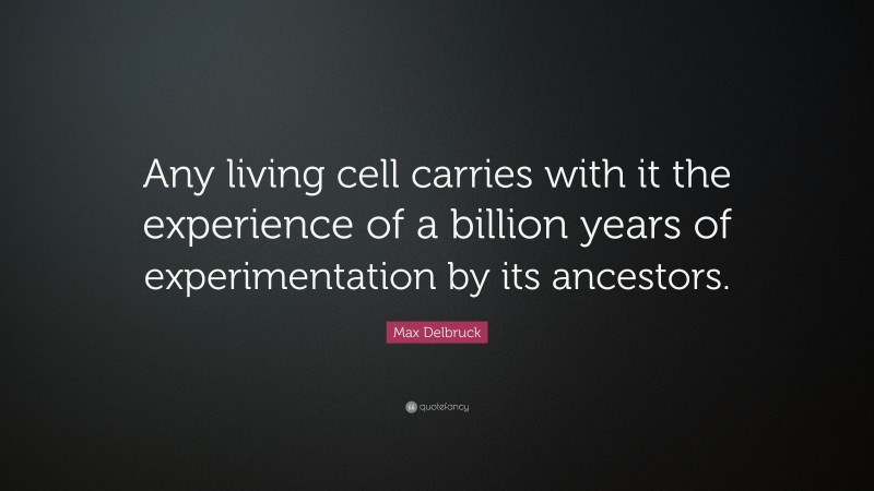 Max Delbruck Quote: “Any living cell carries with it the experience of a billion years of experimentation by its ancestors.”
