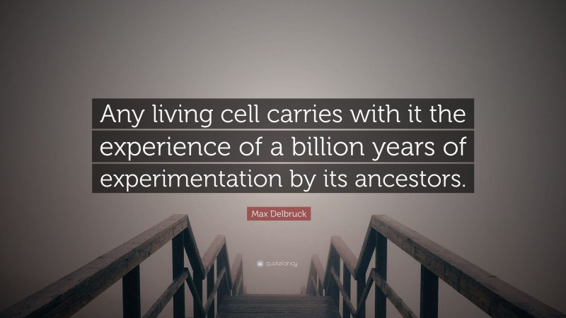 Max Delbruck Quote: “Any living cell carries with it the experience of a billion years of experimentation by its ancestors.”